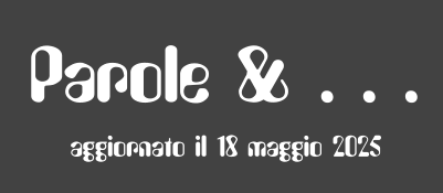 Parole & . . . aggiornato il 18 maggio 2025